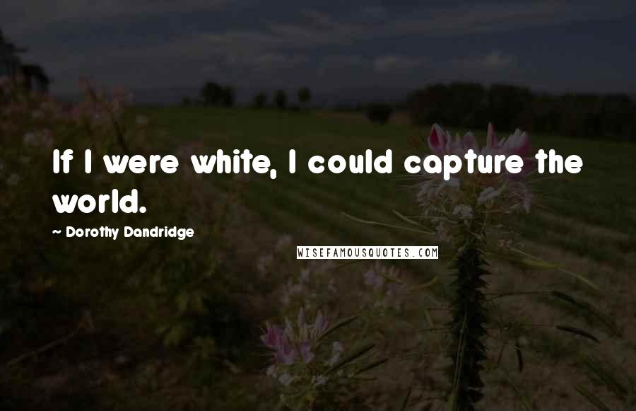 Dorothy Dandridge Quotes: If I were white, I could capture the world.