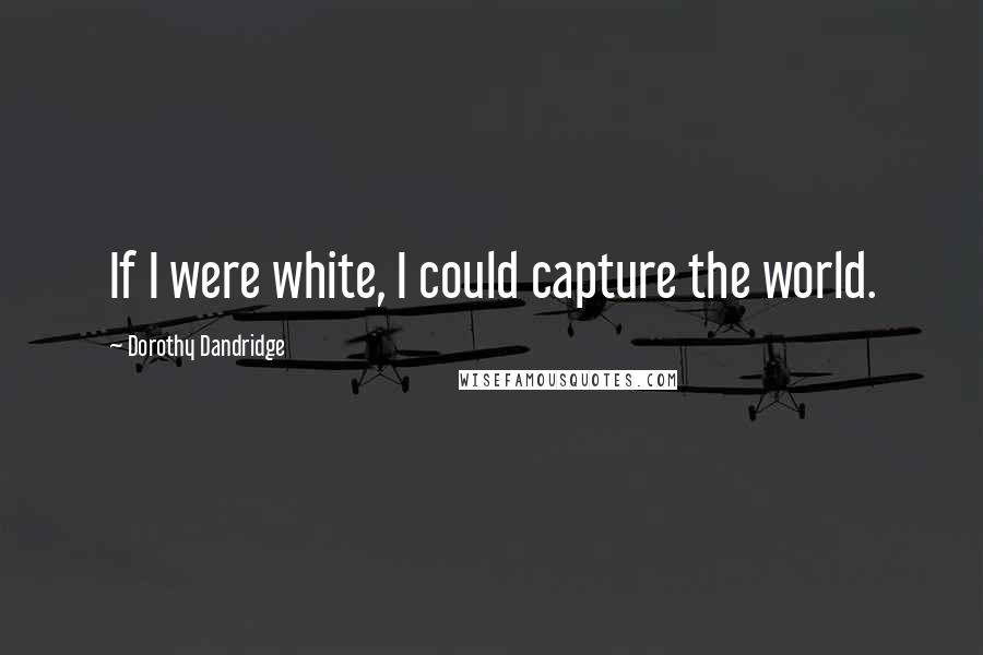 Dorothy Dandridge Quotes: If I were white, I could capture the world.