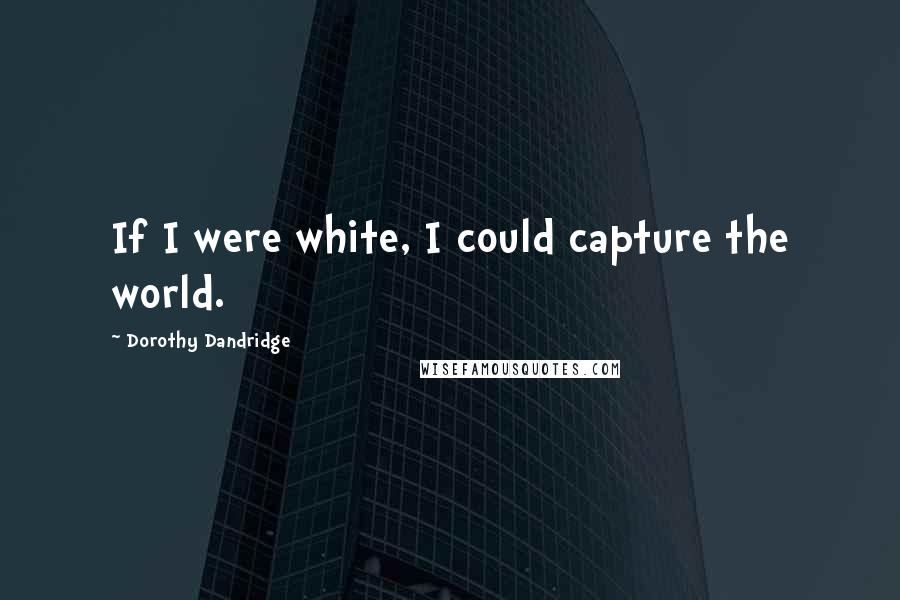 Dorothy Dandridge Quotes: If I were white, I could capture the world.