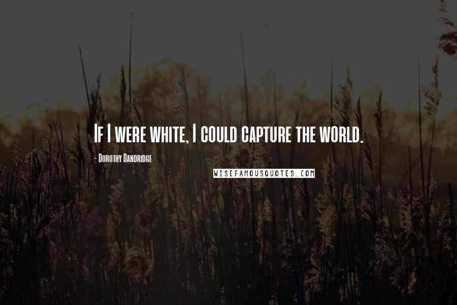Dorothy Dandridge Quotes: If I were white, I could capture the world.