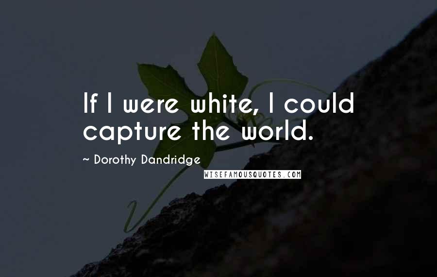 Dorothy Dandridge Quotes: If I were white, I could capture the world.