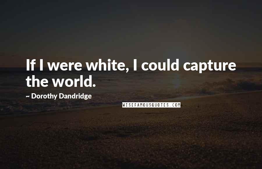 Dorothy Dandridge Quotes: If I were white, I could capture the world.