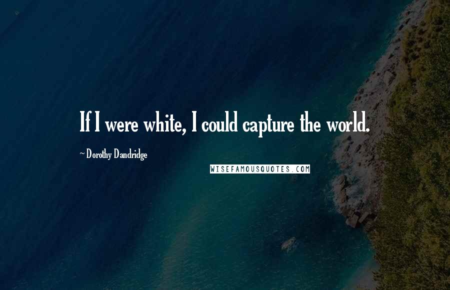 Dorothy Dandridge Quotes: If I were white, I could capture the world.