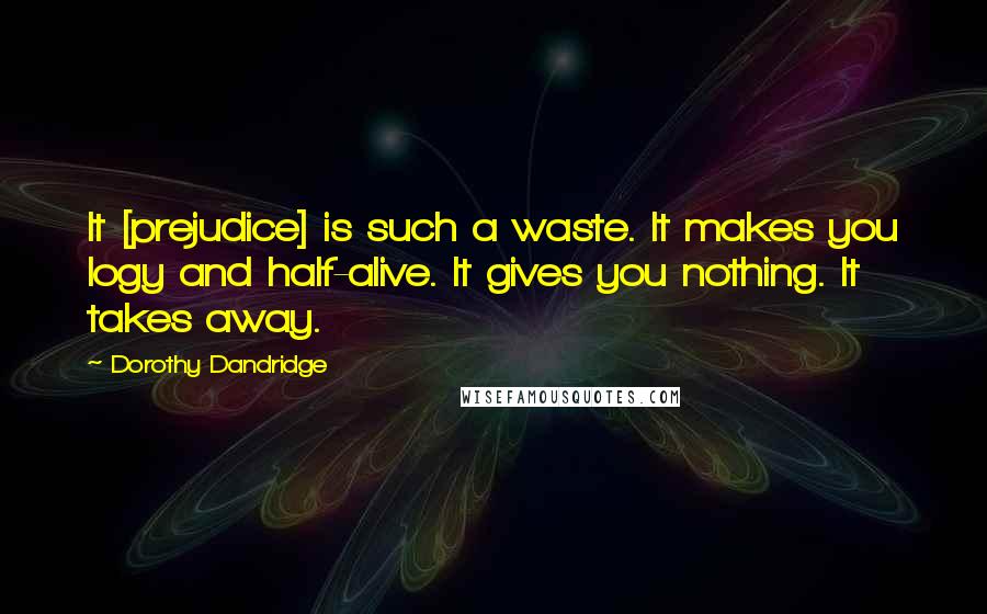 Dorothy Dandridge Quotes: It [prejudice] is such a waste. It makes you logy and half-alive. It gives you nothing. It takes away.