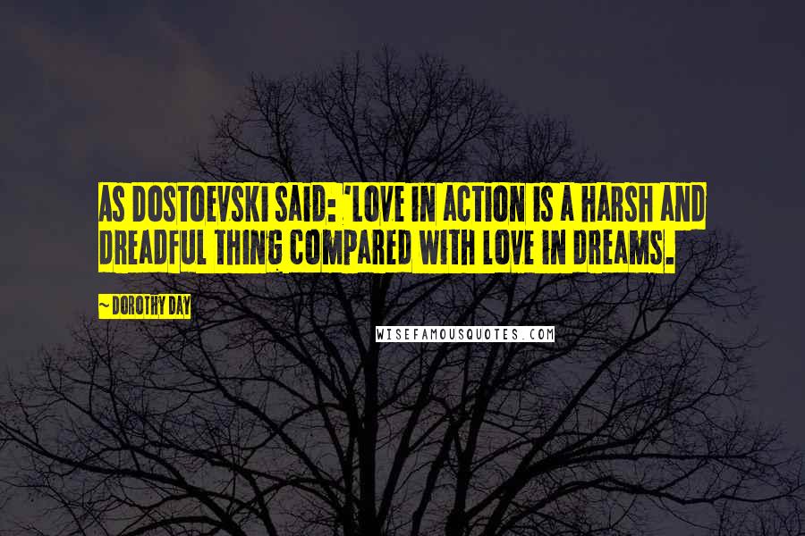 Dorothy Day Quotes: As Dostoevski said: 'Love in action is a harsh and dreadful thing compared with love in dreams.