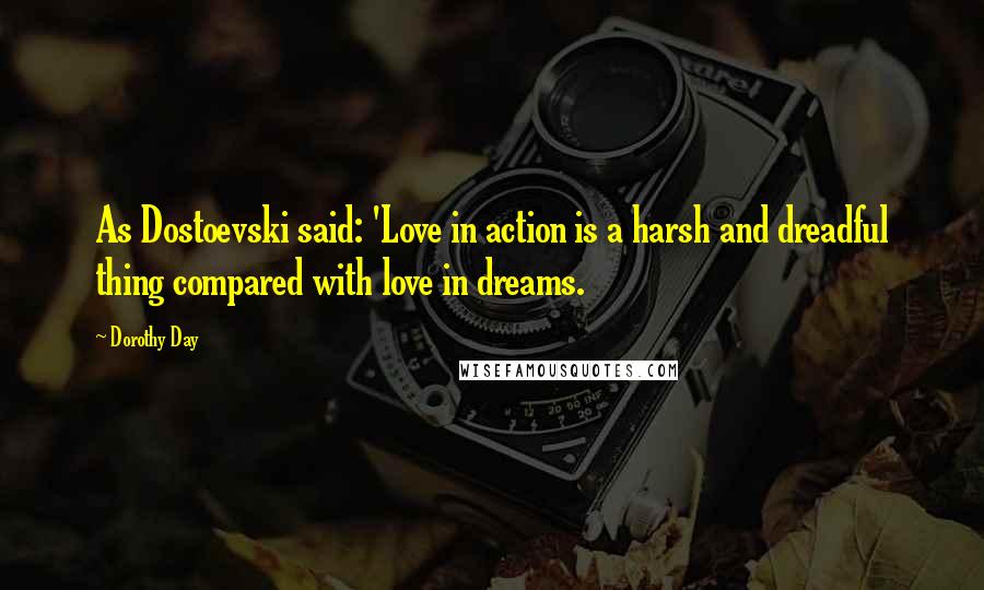 Dorothy Day Quotes: As Dostoevski said: 'Love in action is a harsh and dreadful thing compared with love in dreams.