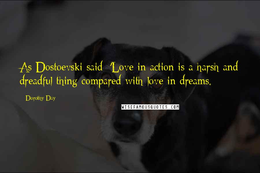 Dorothy Day Quotes: As Dostoevski said: 'Love in action is a harsh and dreadful thing compared with love in dreams.