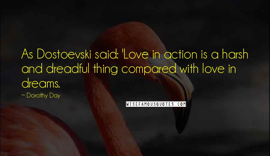 Dorothy Day Quotes: As Dostoevski said: 'Love in action is a harsh and dreadful thing compared with love in dreams.