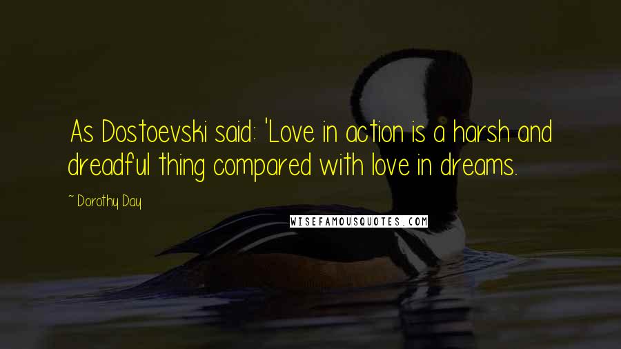 Dorothy Day Quotes: As Dostoevski said: 'Love in action is a harsh and dreadful thing compared with love in dreams.