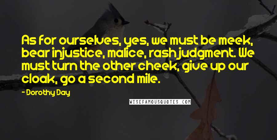 Dorothy Day Quotes: As for ourselves, yes, we must be meek, bear injustice, malice, rash judgment. We must turn the other cheek, give up our cloak, go a second mile.