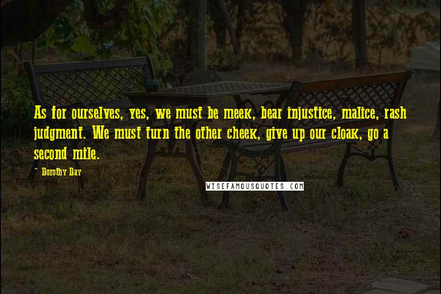 Dorothy Day Quotes: As for ourselves, yes, we must be meek, bear injustice, malice, rash judgment. We must turn the other cheek, give up our cloak, go a second mile.