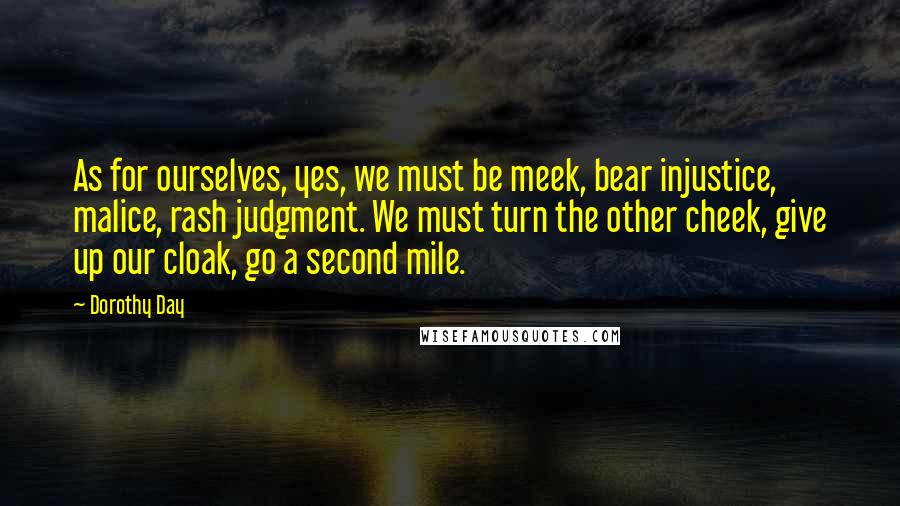 Dorothy Day Quotes: As for ourselves, yes, we must be meek, bear injustice, malice, rash judgment. We must turn the other cheek, give up our cloak, go a second mile.