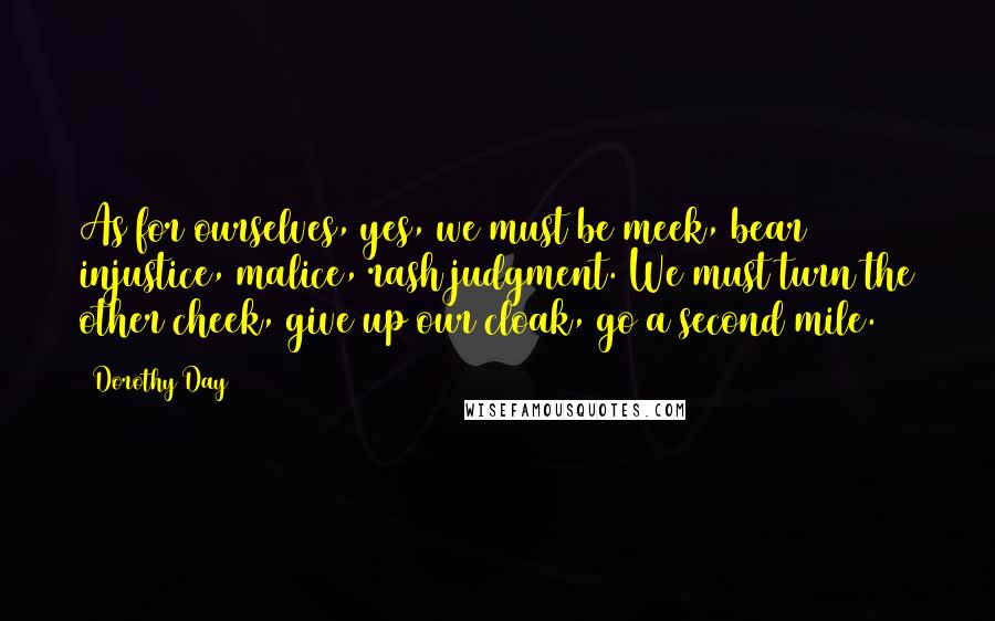 Dorothy Day Quotes: As for ourselves, yes, we must be meek, bear injustice, malice, rash judgment. We must turn the other cheek, give up our cloak, go a second mile.