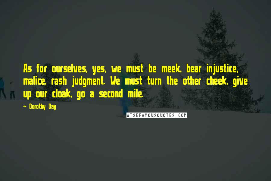 Dorothy Day Quotes: As for ourselves, yes, we must be meek, bear injustice, malice, rash judgment. We must turn the other cheek, give up our cloak, go a second mile.