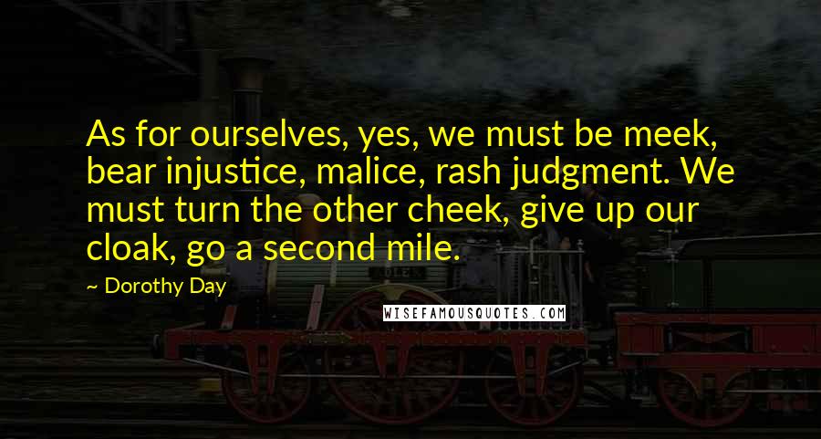 Dorothy Day Quotes: As for ourselves, yes, we must be meek, bear injustice, malice, rash judgment. We must turn the other cheek, give up our cloak, go a second mile.