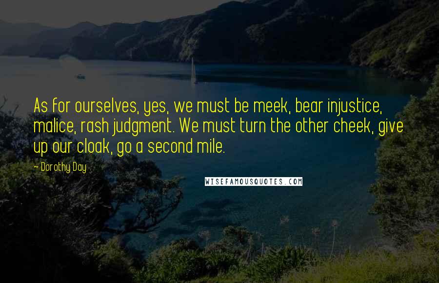 Dorothy Day Quotes: As for ourselves, yes, we must be meek, bear injustice, malice, rash judgment. We must turn the other cheek, give up our cloak, go a second mile.