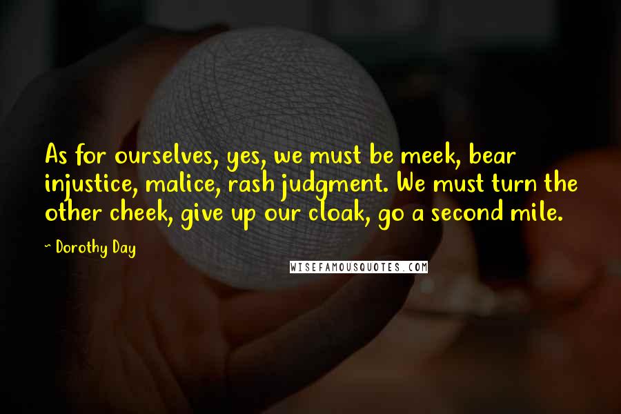 Dorothy Day Quotes: As for ourselves, yes, we must be meek, bear injustice, malice, rash judgment. We must turn the other cheek, give up our cloak, go a second mile.