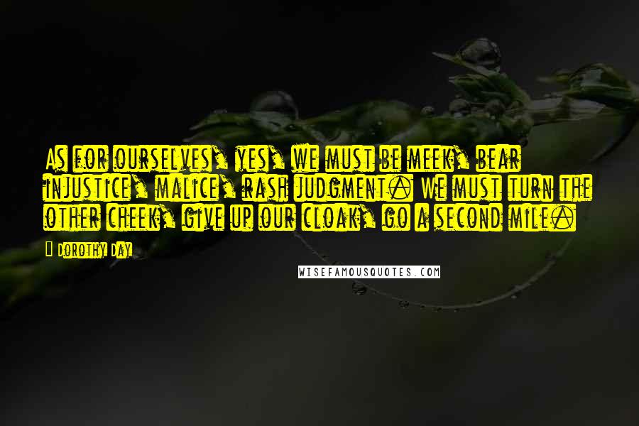 Dorothy Day Quotes: As for ourselves, yes, we must be meek, bear injustice, malice, rash judgment. We must turn the other cheek, give up our cloak, go a second mile.