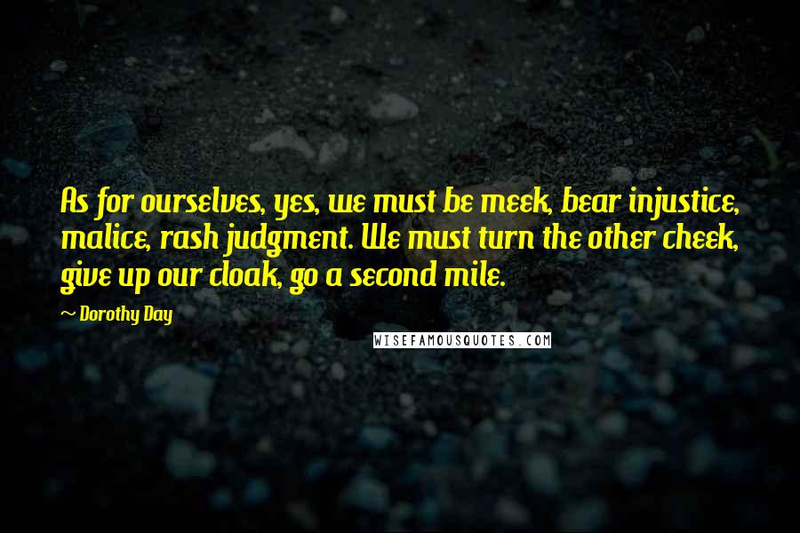 Dorothy Day Quotes: As for ourselves, yes, we must be meek, bear injustice, malice, rash judgment. We must turn the other cheek, give up our cloak, go a second mile.