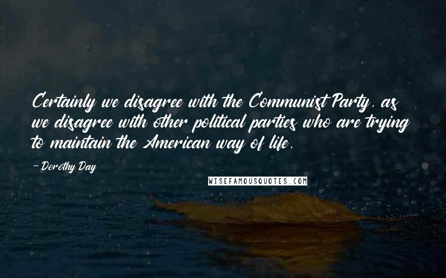 Dorothy Day Quotes: Certainly we disagree with the Communist Party, as we disagree with other political parties who are trying to maintain the American way of life.