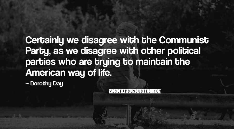 Dorothy Day Quotes: Certainly we disagree with the Communist Party, as we disagree with other political parties who are trying to maintain the American way of life.