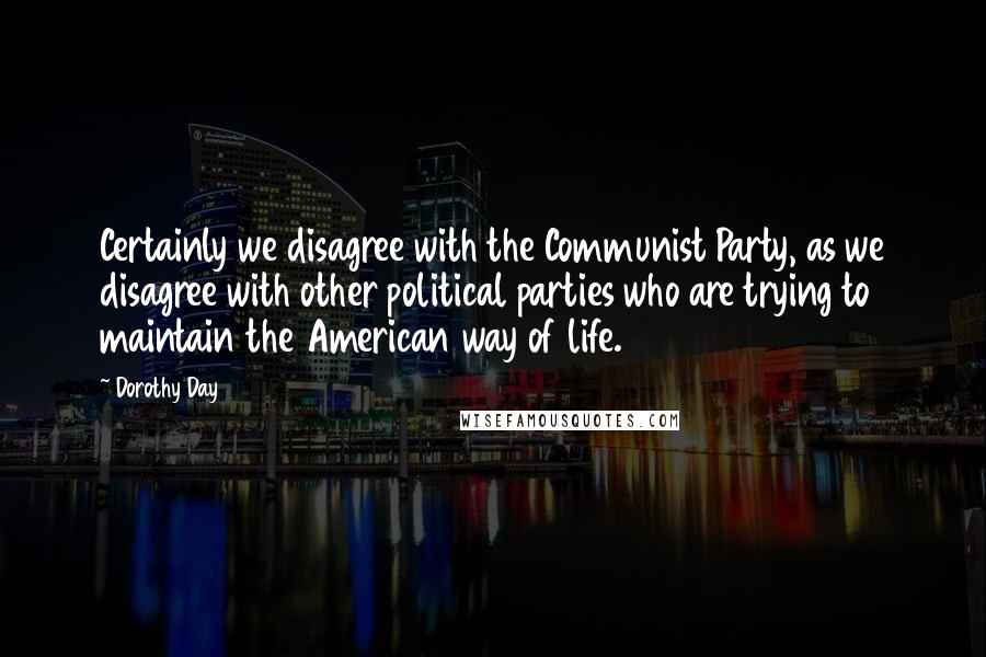 Dorothy Day Quotes: Certainly we disagree with the Communist Party, as we disagree with other political parties who are trying to maintain the American way of life.