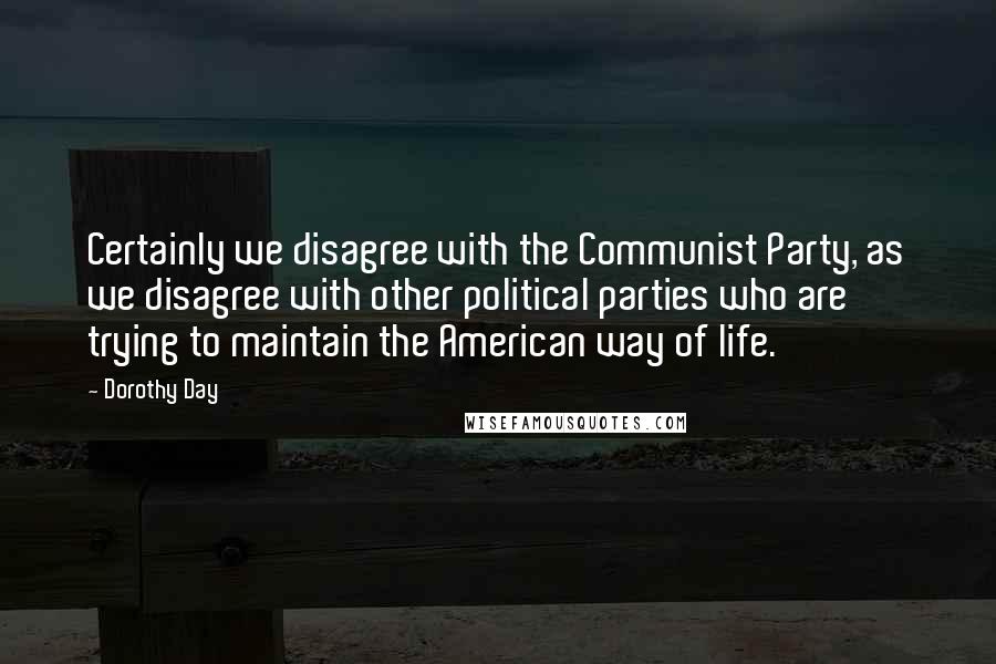 Dorothy Day Quotes: Certainly we disagree with the Communist Party, as we disagree with other political parties who are trying to maintain the American way of life.