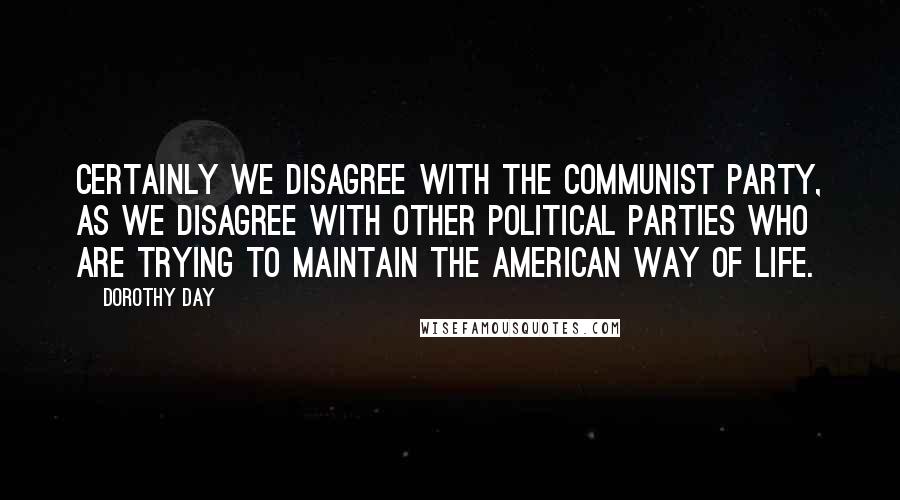 Dorothy Day Quotes: Certainly we disagree with the Communist Party, as we disagree with other political parties who are trying to maintain the American way of life.