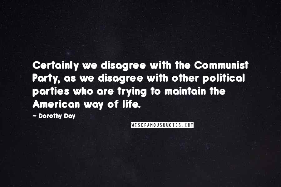 Dorothy Day Quotes: Certainly we disagree with the Communist Party, as we disagree with other political parties who are trying to maintain the American way of life.