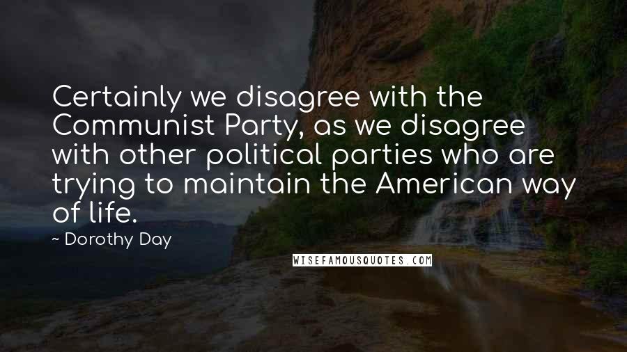 Dorothy Day Quotes: Certainly we disagree with the Communist Party, as we disagree with other political parties who are trying to maintain the American way of life.