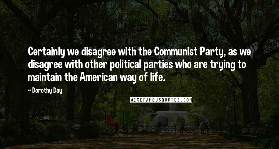 Dorothy Day Quotes: Certainly we disagree with the Communist Party, as we disagree with other political parties who are trying to maintain the American way of life.