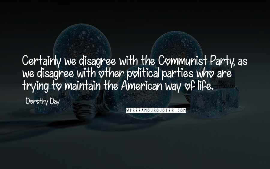 Dorothy Day Quotes: Certainly we disagree with the Communist Party, as we disagree with other political parties who are trying to maintain the American way of life.