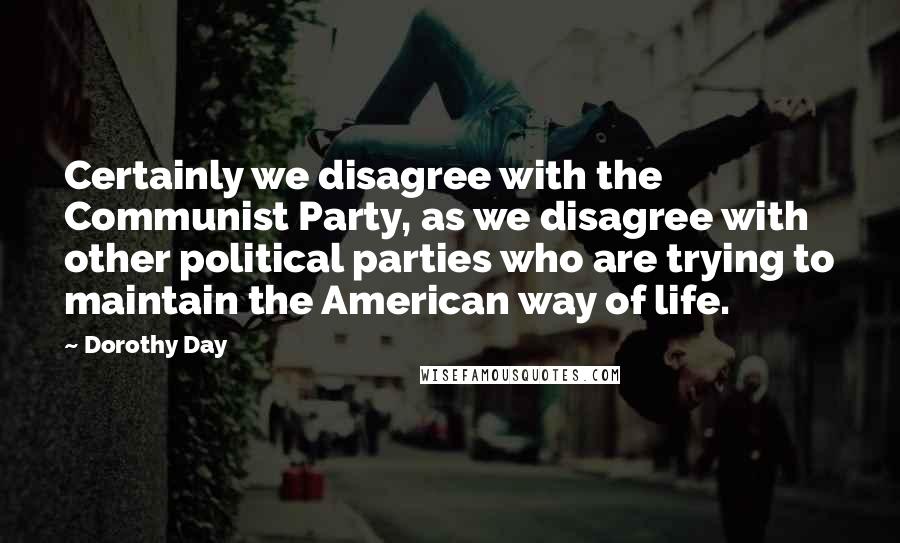 Dorothy Day Quotes: Certainly we disagree with the Communist Party, as we disagree with other political parties who are trying to maintain the American way of life.