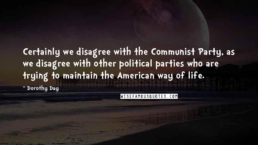 Dorothy Day Quotes: Certainly we disagree with the Communist Party, as we disagree with other political parties who are trying to maintain the American way of life.