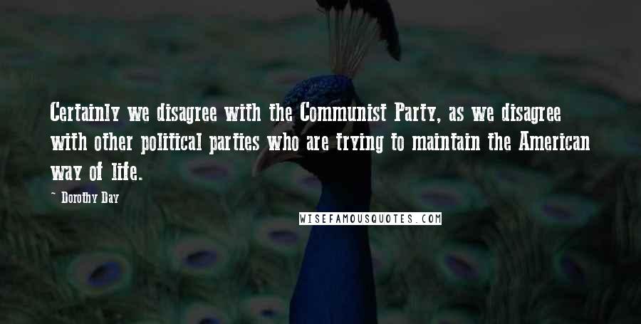 Dorothy Day Quotes: Certainly we disagree with the Communist Party, as we disagree with other political parties who are trying to maintain the American way of life.