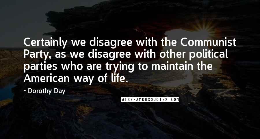 Dorothy Day Quotes: Certainly we disagree with the Communist Party, as we disagree with other political parties who are trying to maintain the American way of life.