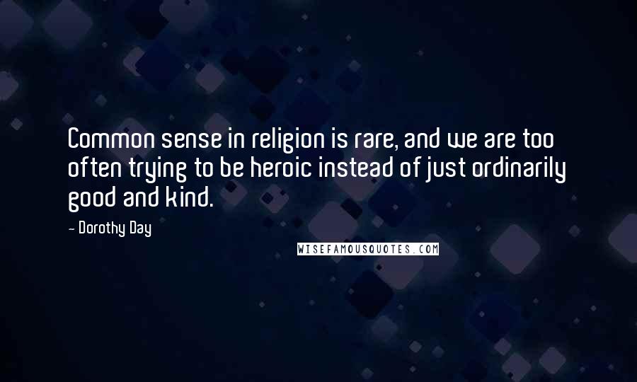 Dorothy Day Quotes: Common sense in religion is rare, and we are too often trying to be heroic instead of just ordinarily good and kind.