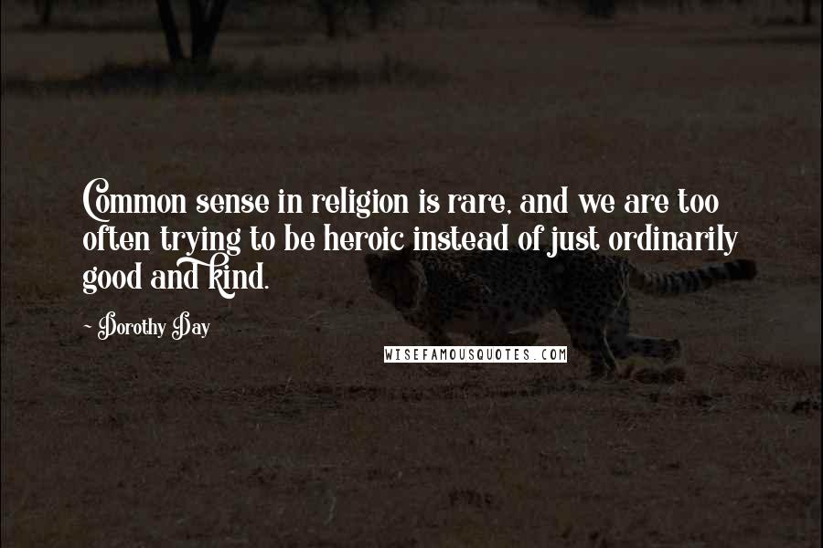 Dorothy Day Quotes: Common sense in religion is rare, and we are too often trying to be heroic instead of just ordinarily good and kind.