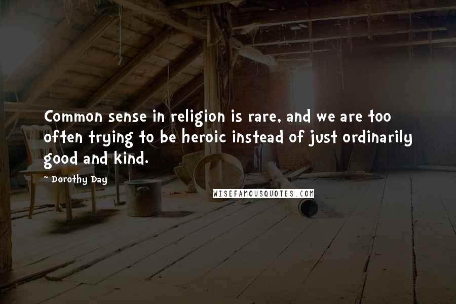 Dorothy Day Quotes: Common sense in religion is rare, and we are too often trying to be heroic instead of just ordinarily good and kind.