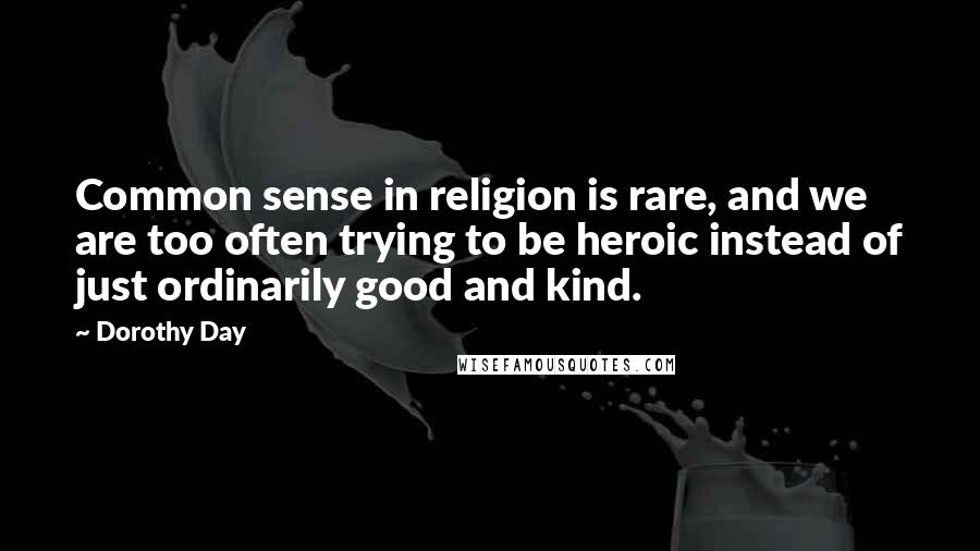 Dorothy Day Quotes: Common sense in religion is rare, and we are too often trying to be heroic instead of just ordinarily good and kind.