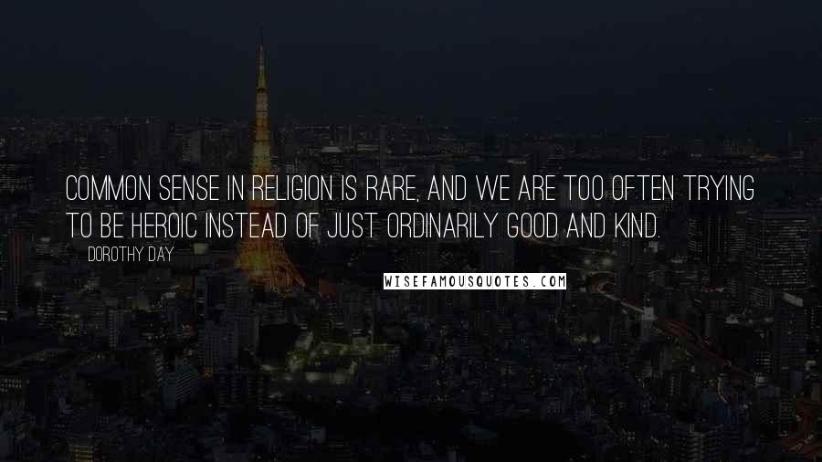 Dorothy Day Quotes: Common sense in religion is rare, and we are too often trying to be heroic instead of just ordinarily good and kind.