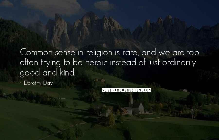 Dorothy Day Quotes: Common sense in religion is rare, and we are too often trying to be heroic instead of just ordinarily good and kind.