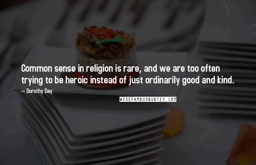 Dorothy Day Quotes: Common sense in religion is rare, and we are too often trying to be heroic instead of just ordinarily good and kind.