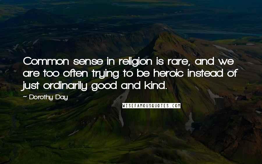 Dorothy Day Quotes: Common sense in religion is rare, and we are too often trying to be heroic instead of just ordinarily good and kind.