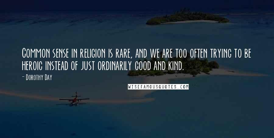 Dorothy Day Quotes: Common sense in religion is rare, and we are too often trying to be heroic instead of just ordinarily good and kind.