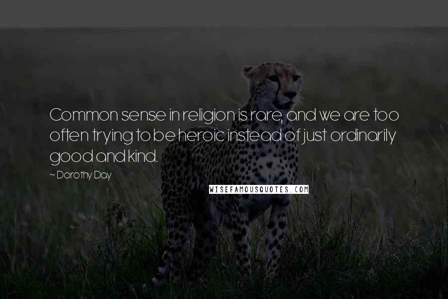 Dorothy Day Quotes: Common sense in religion is rare, and we are too often trying to be heroic instead of just ordinarily good and kind.
