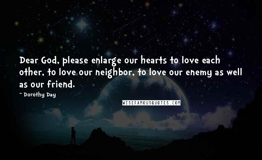 Dorothy Day Quotes: Dear God, please enlarge our hearts to love each other, to love our neighbor, to love our enemy as well as our friend.