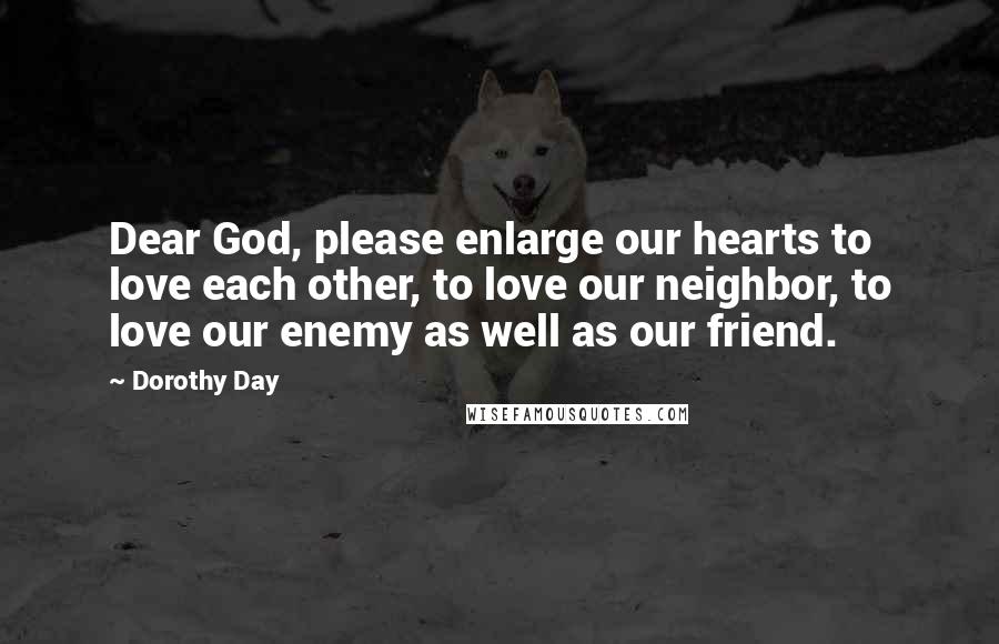 Dorothy Day Quotes: Dear God, please enlarge our hearts to love each other, to love our neighbor, to love our enemy as well as our friend.