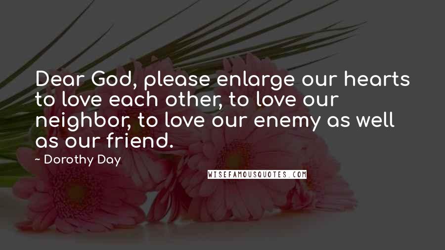 Dorothy Day Quotes: Dear God, please enlarge our hearts to love each other, to love our neighbor, to love our enemy as well as our friend.