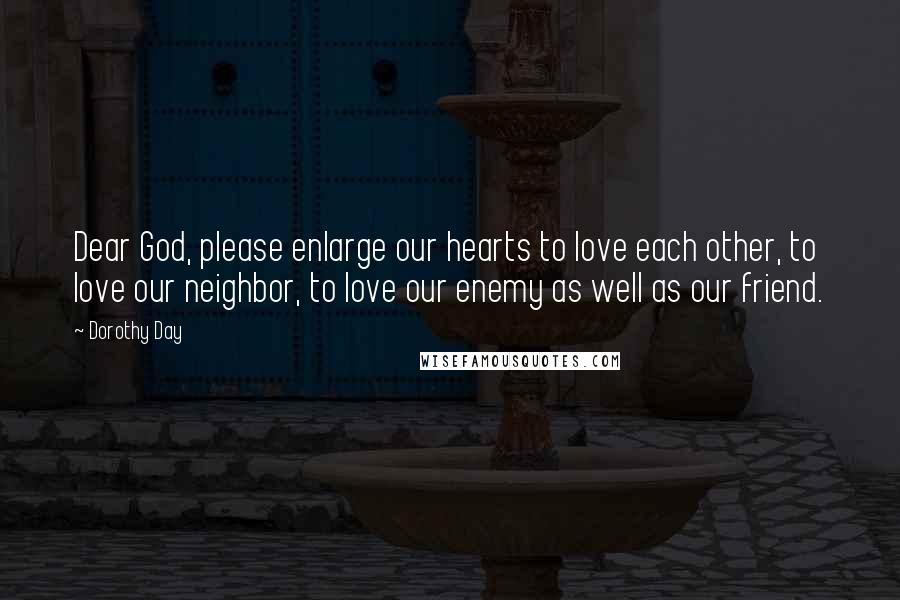 Dorothy Day Quotes: Dear God, please enlarge our hearts to love each other, to love our neighbor, to love our enemy as well as our friend.